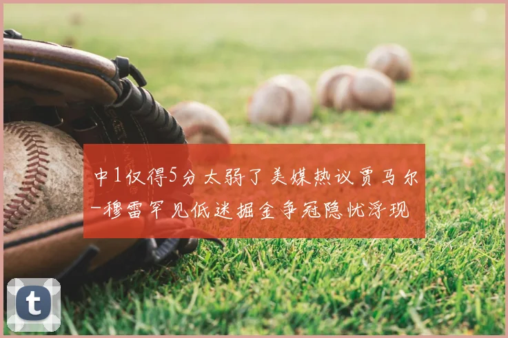 中1仅得5分太弱了美媒热议贾马尔-穆雷罕见低迷掘金争冠隐忧浮现