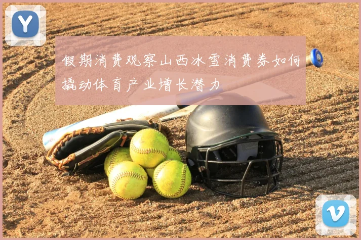假期消费观察山西冰雪消费券如何撬动体育产业增长潜力