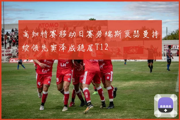 高知特赛移动日赛劳瑞斯莫瑟曼持续领先窦泽成稳居T12