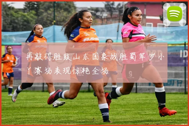 再敲得胜鼓山东国象战胜蜀军岁小丫赛场表现惊艳全场