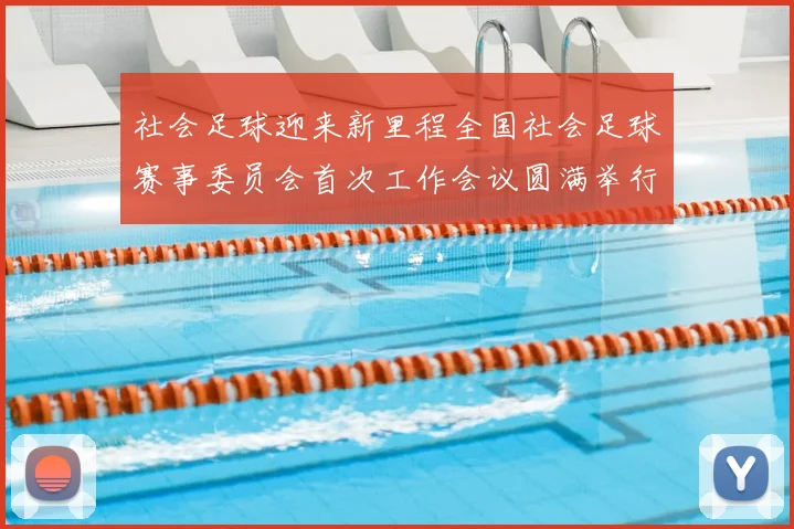 社会足球迎来新里程全国社会足球赛事委员会首次工作会议圆满举行