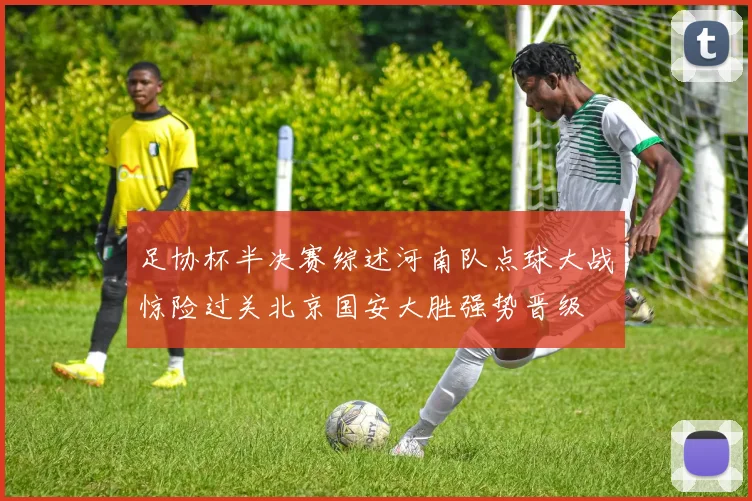足协杯半决赛综述河南队点球大战惊险过关北京国安大胜强势晋级