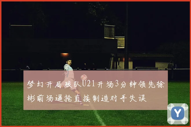 梦幻开局狼队U21开场3分钟领先徐彬前场逼抢直接制造对手失误