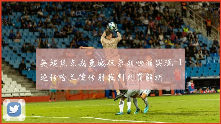 英超焦点战曼城双杀利物浦实现-1逆转哈兰德传射裁判判罚解析