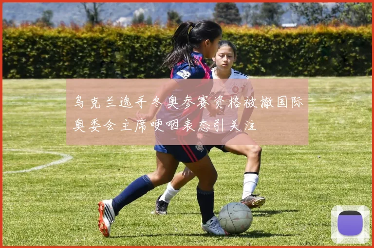 乌克兰选手冬奥参赛资格被撤国际奥委会主席哽咽表态引关注