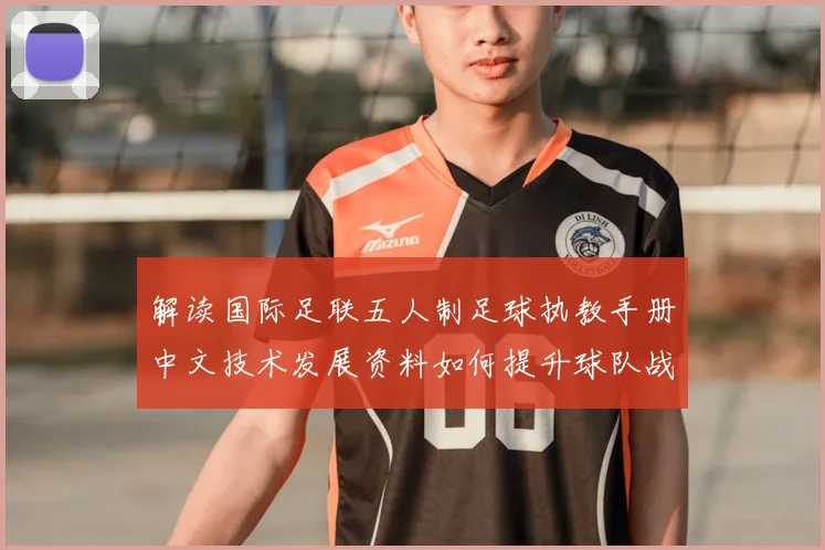 解读国际足联五人制足球执教手册中文技术发展资料如何提升球队战术素养