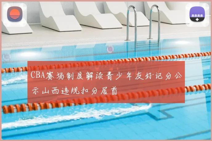 CBA赛场制度解读青少年友好记分公示山西违规扣分居首