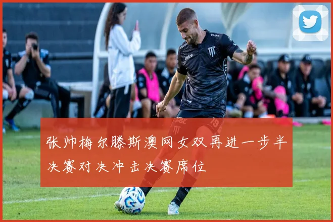 张帅梅尔滕斯澳网女双再进一步半决赛对决冲击决赛席位