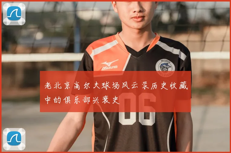 老北京高尔夫球场风云录历史收藏中的俱乐部兴衰史