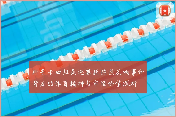 科普卡回归美巡赛获热烈反响事件背后的体育精神与市场价值探析