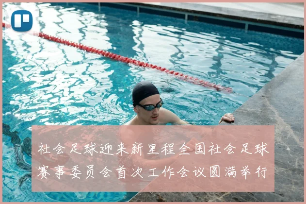 社会足球迎来新里程全国社会足球赛事委员会首次工作会议圆满举行