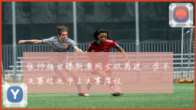 张帅梅尔滕斯澳网女双再进一步半决赛对决冲击决赛席位