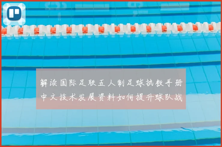 解读国际足联五人制足球执教手册中文技术发展资料如何提升球队战术素养