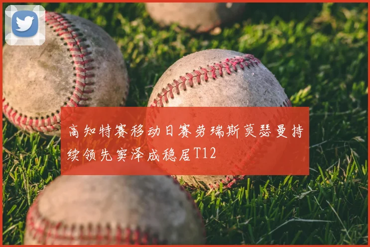 高知特赛移动日赛劳瑞斯莫瑟曼持续领先窦泽成稳居T12